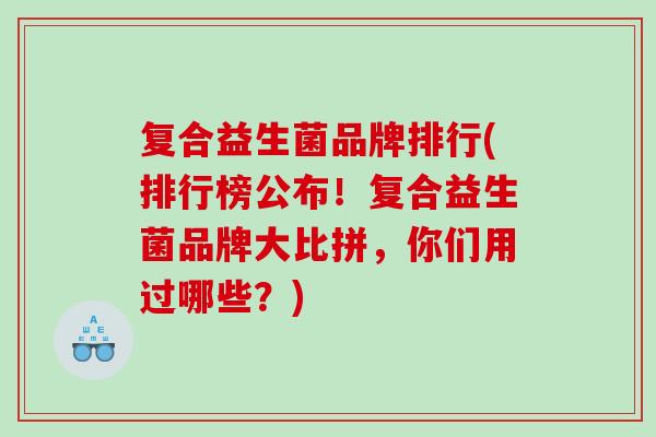复合益生菌品牌排行(排行榜公布！复合益生菌品牌大比拼，你们用过哪些？)