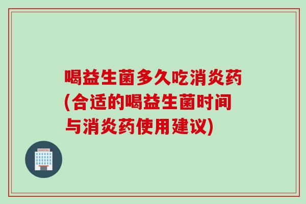 喝益生菌多久吃消炎药(合适的喝益生菌时间与消炎药使用建议)