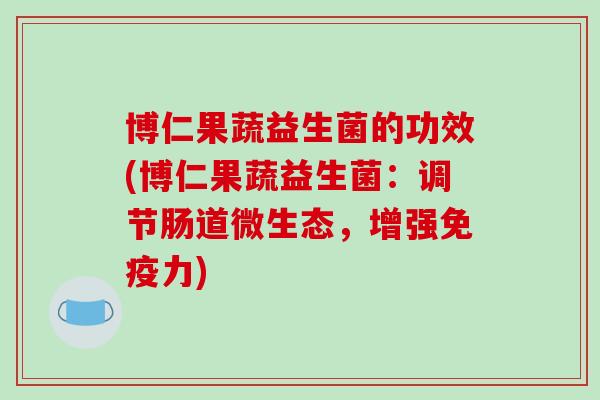 博仁果蔬益生菌的功效(博仁果蔬益生菌：调节肠道微生态，增强免疫力)