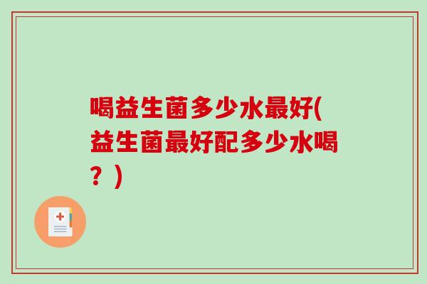 喝益生菌多少水好(益生菌好配多少水喝？)