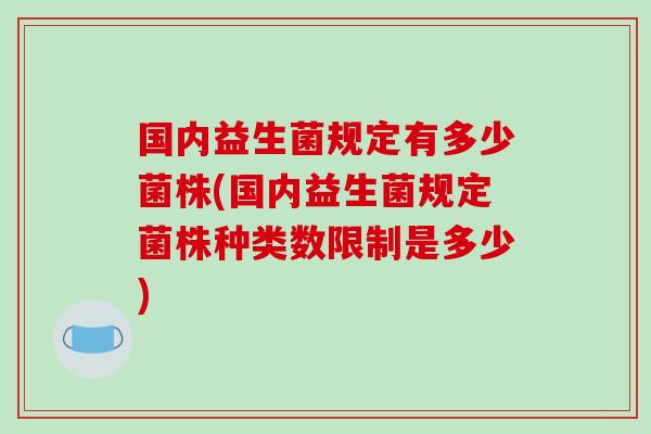 国内益生菌规定有多少菌株(国内益生菌规定菌株种类数限制是多少)