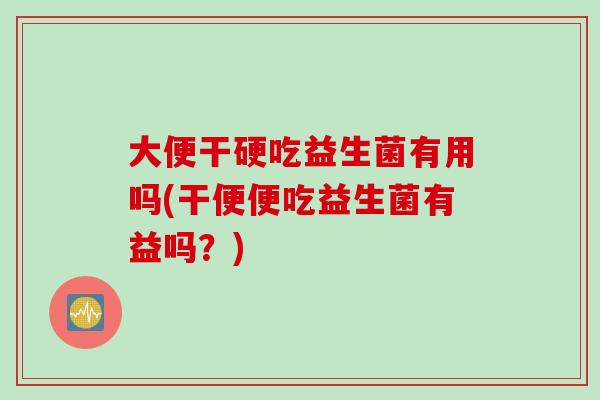 大便干硬吃益生菌有用吗(干便便吃益生菌有益吗？)