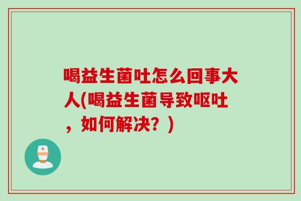 喝益生菌吐怎么回事大人(喝益生菌导致，如何解决？)