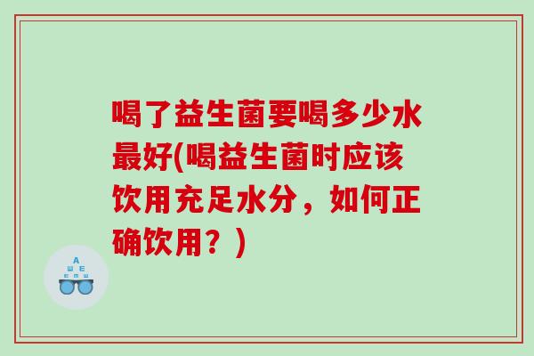 喝了益生菌要喝多少水最好(喝益生菌时应该饮用充足水分，如何正确饮用？)