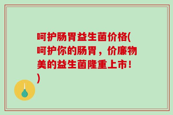 呵护肠胃益生菌价格(呵护你的肠胃，价廉物美的益生菌隆重上市！)