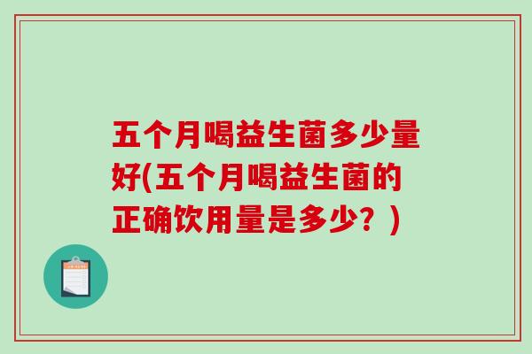 五个月喝益生菌多少量好(五个月喝益生菌的正确饮用量是多少？)