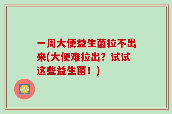 一周大便益生菌拉不出来(大便难拉出？试试这些益生菌！)