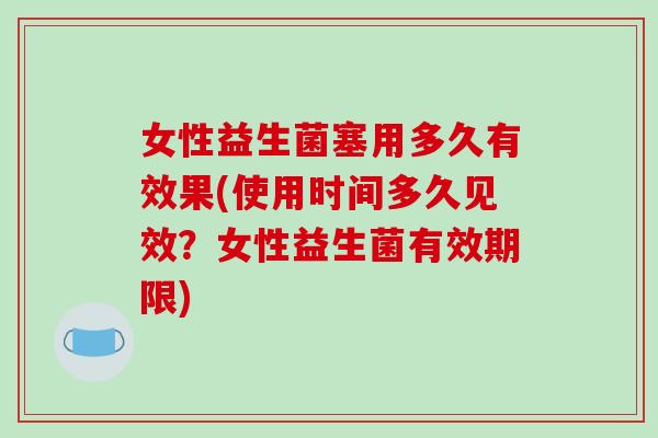 女性益生菌塞用多久有效果(使用时间多久见效？女性益生菌有效期限)