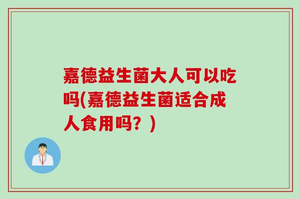 嘉德益生菌大人可以吃吗(嘉德益生菌适合成人食用吗？)