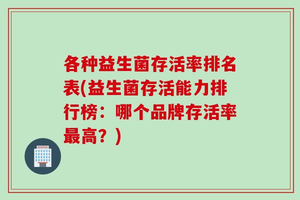 各种益生菌存活率排名表(益生菌存活能力排行榜:哪个品牌存活率高?) 各种益生菌存活率排名表(益生菌存活能力排行榜:哪个品牌存活率高?)
