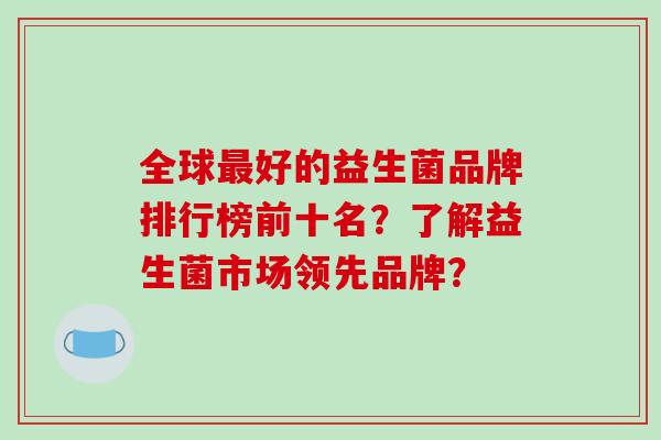 全球最好的益生菌品牌排行榜前十名？了解益生菌市场领先品牌？