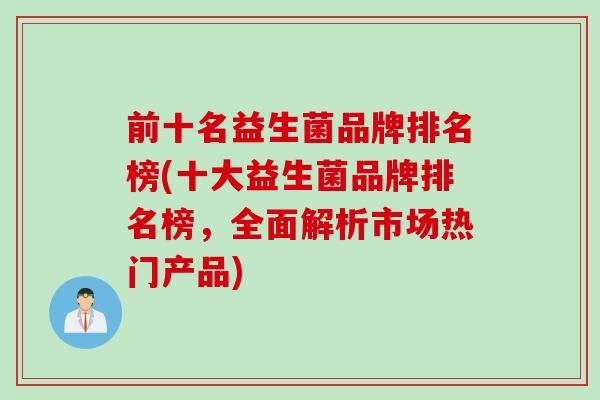 前十名益生菌品牌排名榜(十大益生菌品牌排名榜，全面解析市场热门产品)