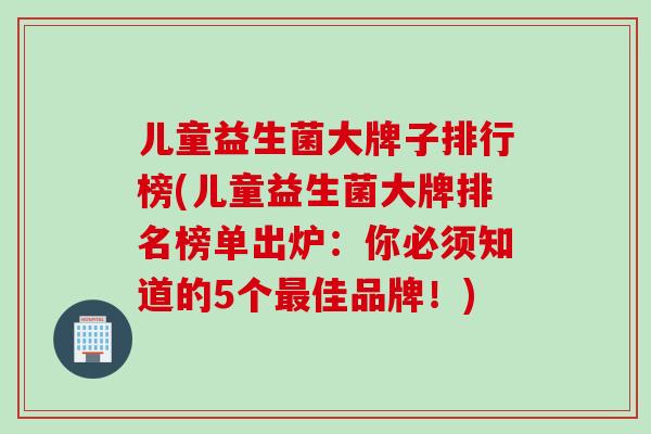 儿童益生菌大牌子排行榜(儿童益生菌大牌排名榜单出炉：你必须知道的5个最佳品牌！)