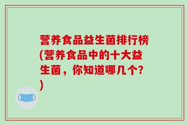 营养食品益生菌排行榜(营养食品中的十大益生菌，你知道哪几个？)