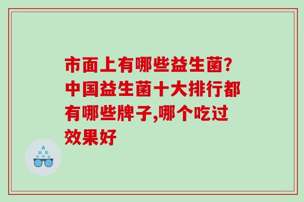 市面上有哪些益生菌？中国益生菌十大排行都有哪些牌子,哪个吃过效果好