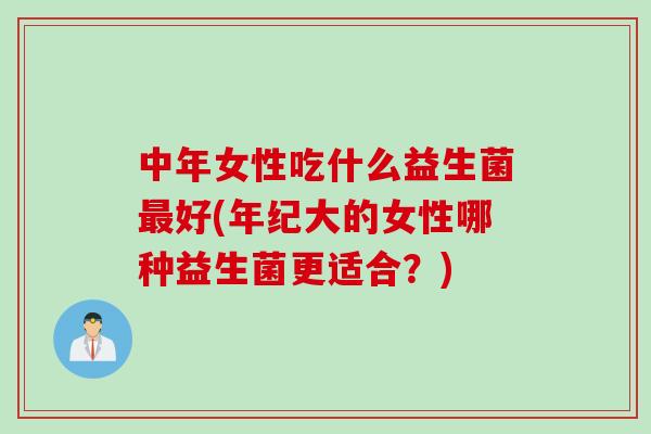 中年女性吃什么益生菌最好(年纪大的女性哪种益生菌更适合？)
