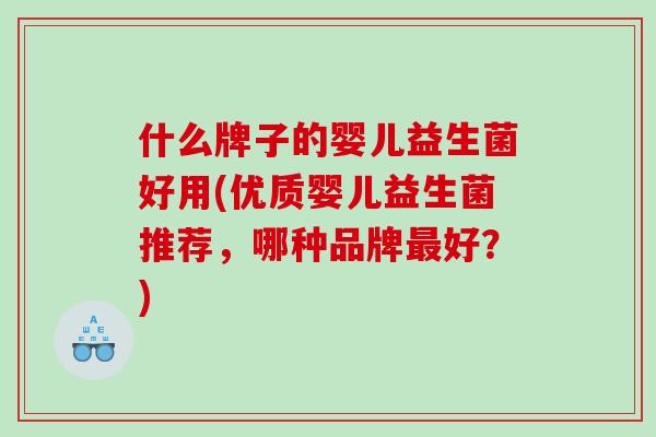 什么牌子的婴儿益生菌好用(优质婴儿益生菌推荐，哪种品牌最好？)