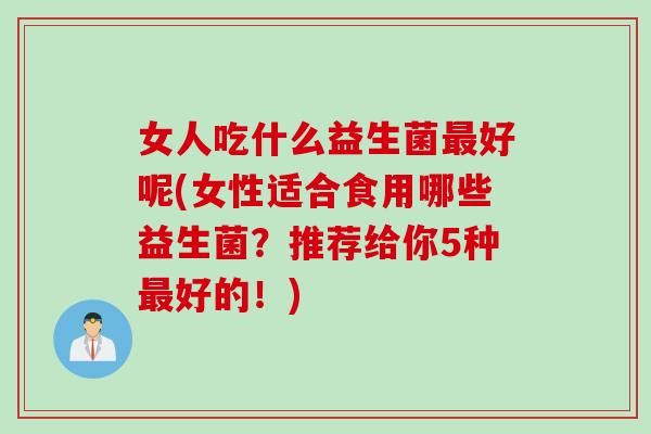 女人吃什么益生菌最好呢(女性适合食用哪些益生菌？推荐给你5种最好的！)