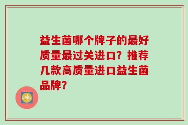 益生菌哪个牌子的最好质量最过关进口？推荐几款高质量进口益生菌品牌？