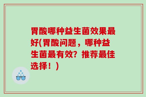 胃酸哪种益生菌效果好(胃酸问题，哪种益生菌有效？推荐佳选择！)