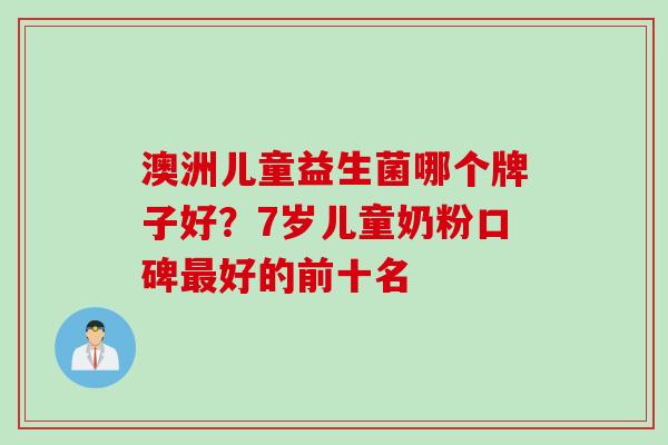 澳洲儿童益生菌哪个牌子好？7岁儿童奶粉口碑最好的前十名