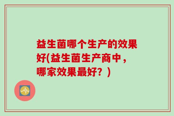 益生菌哪个生产的效果好(益生菌生产商中，哪家效果最好？)