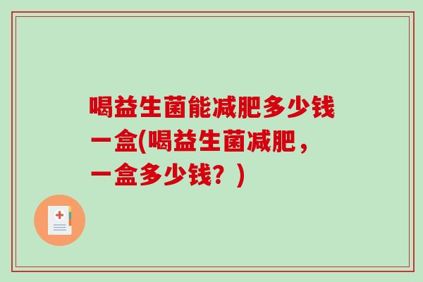 喝益生菌能减肥多少钱一盒(喝益生菌减肥，一盒多少钱？)