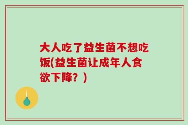 大人吃了益生菌不想吃饭(益生菌让成年人下降?) 大人吃了益生菌不想吃饭(益生菌让成年人下降?)