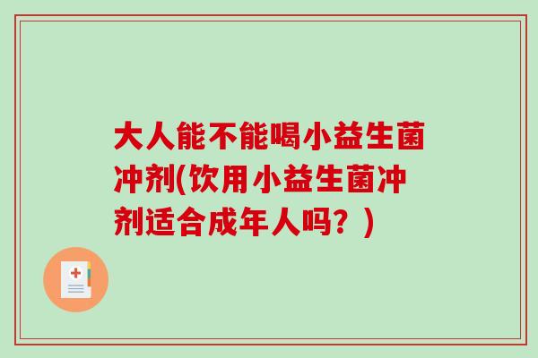 大人能不能喝小益生菌冲剂(饮用小益生菌冲剂适合成年人吗？)