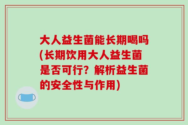 大人益生菌能长期喝吗(长期饮用大人益生菌是否可行？解析益生菌的安全性与作用)