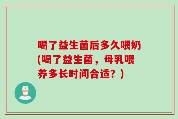 喝了益生菌后多久喂奶(喝了益生菌，母乳喂养多长时间合适？)
