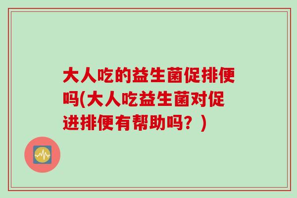 大人吃的益生菌促排便吗(大人吃益生菌对促进排便有帮助吗？)