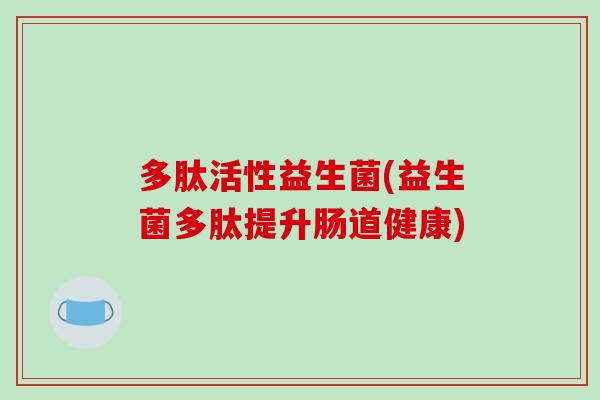 多肽活性益生菌(益生菌多肽提升肠道健康)