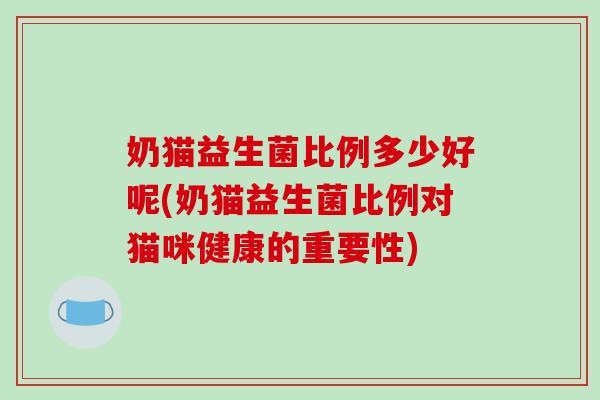奶猫益生菌比例多少好呢(奶猫益生菌比例对猫咪健康的重要性)