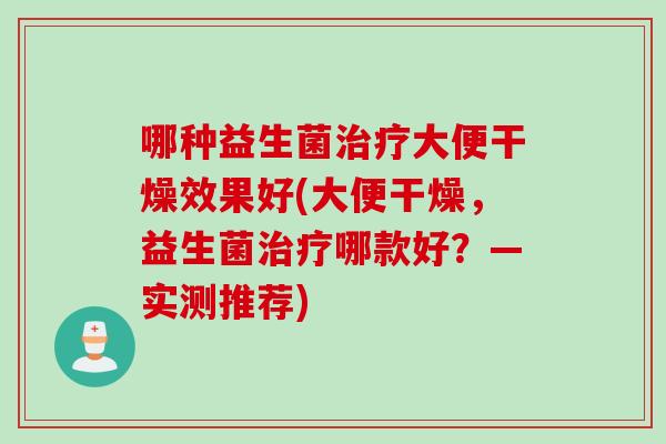 哪种益生菌治疗大便干燥效果好(大便干燥，益生菌治疗哪款好？—实测推荐)