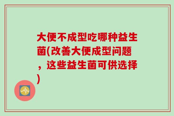 大便不成型吃哪种益生菌(改善大便成型问题，这些益生菌可供选择)