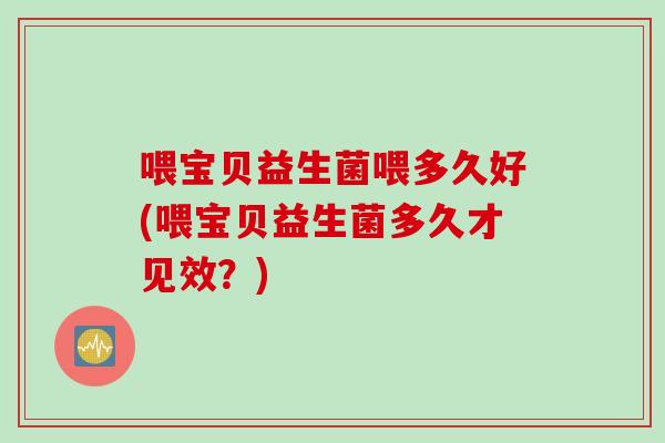 喂宝贝益生菌喂多久好(喂宝贝益生菌多久才见效？)