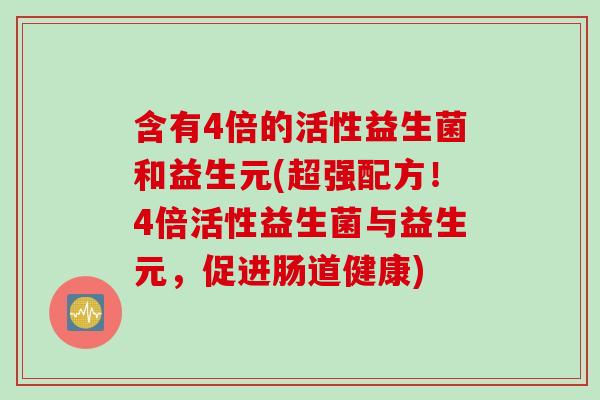 含有4倍的活性益生菌和益生元(超强配方！4倍活性益生菌与益生元，促进肠道健康)