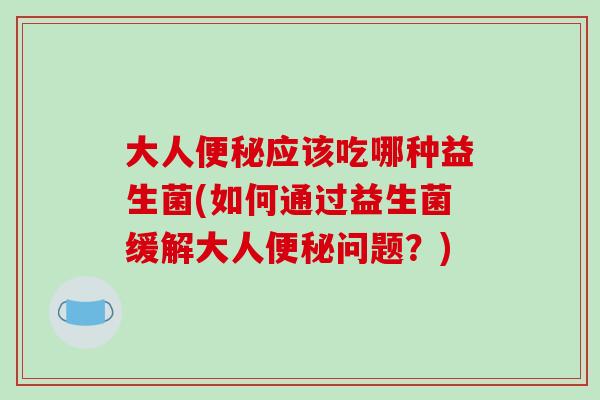 大人便秘应该吃哪种益生菌(如何通过益生菌缓解大人便秘问题？)