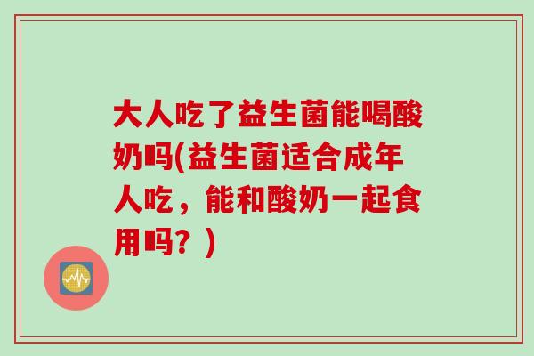 大人吃了益生菌能喝酸奶吗(益生菌适合成年人吃，能和酸奶一起食用吗？)