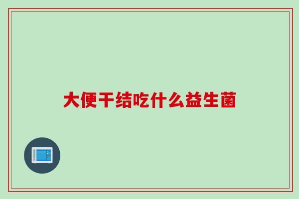 大便干结吃什么益生菌