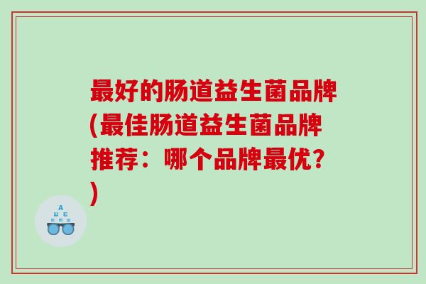 最好的肠道益生菌品牌(最佳肠道益生菌品牌推荐：哪个品牌最优？)