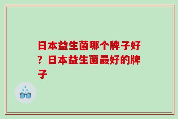 日本益生菌哪个牌子好？日本益生菌最好的牌子