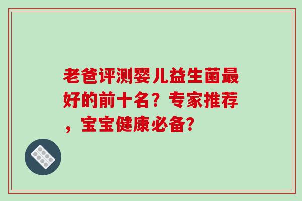老爸评测婴儿益生菌最好的前十名？专家推荐，宝宝健康必备？