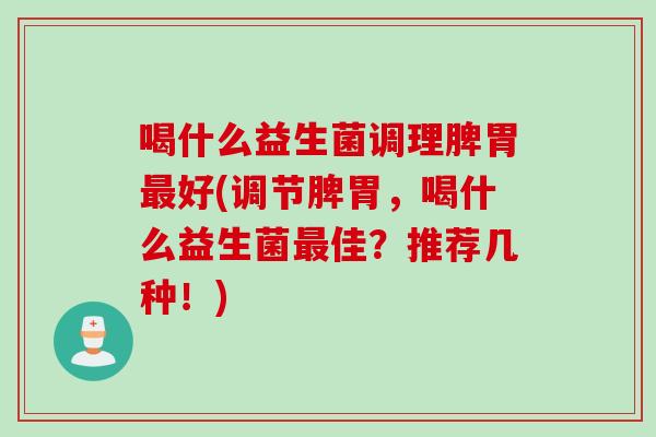 喝什么益生菌调理脾胃最好(调节脾胃，喝什么益生菌最佳？推荐几种！)