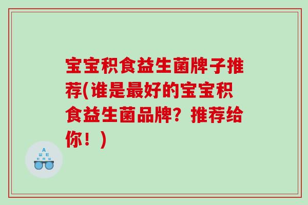 宝宝积食益生菌牌子推荐(谁是最好的宝宝积食益生菌品牌？推荐给你！)