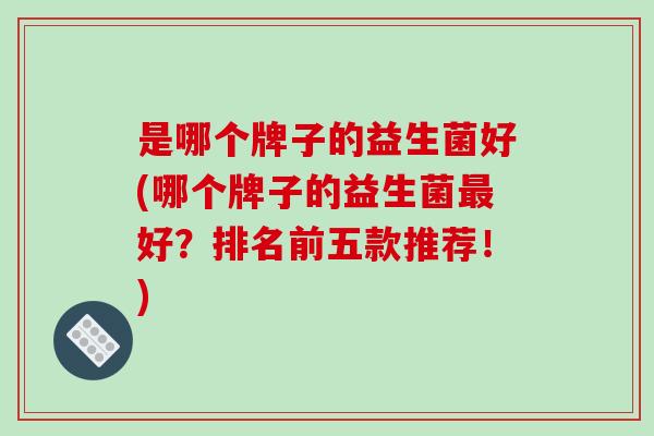 是哪个牌子的益生菌好(哪个牌子的益生菌最好？排名前五款推荐！)