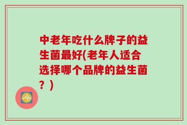 中老年吃什么牌子的益生菌最好(老年人适合选择哪个品牌的益生菌？)