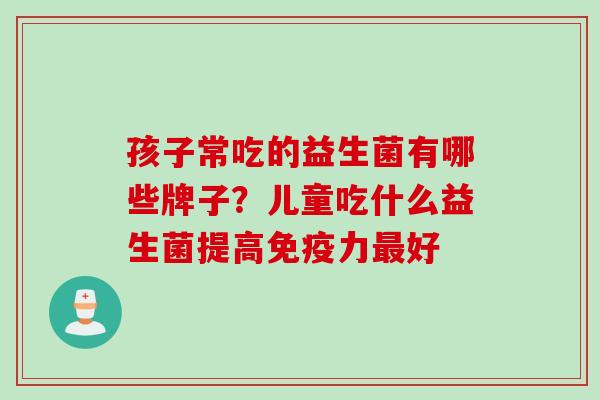 孩子常吃的益生菌有哪些牌子？儿童吃什么益生菌提高免疫力最好