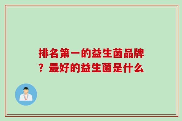 排名第一的益生菌品牌？最好的益生菌是什么